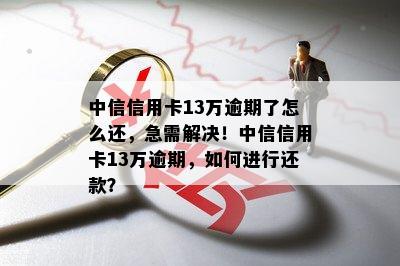 中信信用卡13万逾期了怎么还，急需解决！中信信用卡13万逾期，如何进行还款？