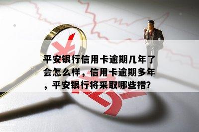 平安银行信用卡逾期几年了会怎么样，信用卡逾期多年，平安银行将采取哪些措？