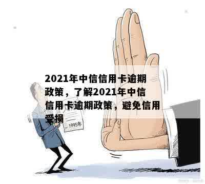 2021年中信信用卡逾期政策，了解2021年中信信用卡逾期政策，避免信用受损