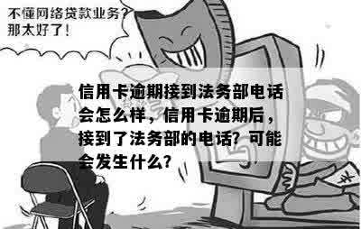 信用卡逾期接到法务部电话会怎么样，信用卡逾期后，接到了法务部的电话？可能会发生什么？