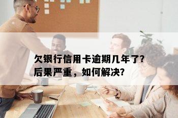 欠银行信用卡逾期几年了？后果严重，如何解决？