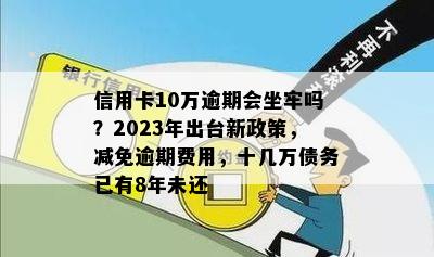 信用卡10万逾期会坐牢吗？2023年出台新政策，减免逾期费用，十几万债务已有8年未还