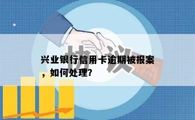 兴业银行信用卡逾期被报案，如何处理？