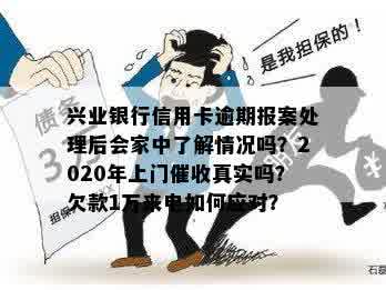 兴业银行信用卡逾期报案处理后会家中了解情况吗？2020年上门催收真实吗？欠款1万来电如何应对？