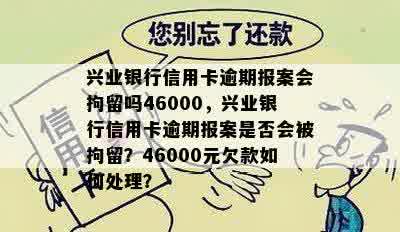 兴业银行信用卡逾期报案会拘留吗46000，兴业银行信用卡逾期报案是否会被拘留？46000元欠款如何处理？