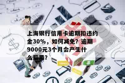 上海银行信用卡逾期扣违约金30%，如何减免？逾期9000元3个月会产生什么后果？