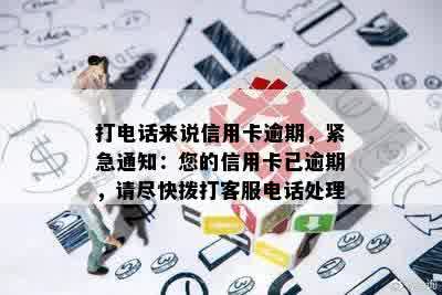 打电话来说信用卡逾期，紧急通知：您的信用卡已逾期，请尽快拨打客服电话处理