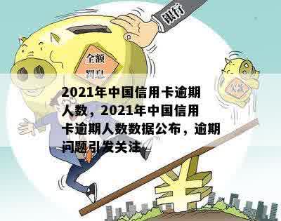 2021年中国信用卡逾期人数，2021年中国信用卡逾期人数数据公布，逾期问题引发关注