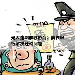 光大逾期催收协商：前往银行解决还款问题