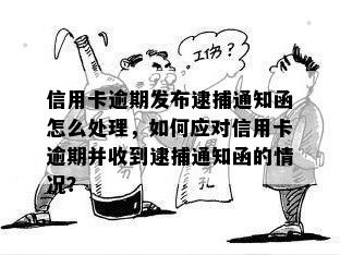 信用卡逾期发布逮捕通知函怎么处理，如何应对信用卡逾期并收到逮捕通知函的情况？