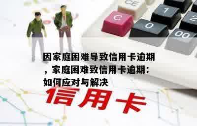 因家庭困难导致信用卡逾期，家庭困难致信用卡逾期：如何应对与解决