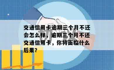 交通信用卡逾期三个月不还会怎么样，逾期三个月不还交通信用卡，你将面临什么后果？