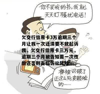 欠交行信用卡3万逾期三个月让我一次还清要不就起诉我，欠交行信用卡三万元，逾期三个月被告知需一次性偿还否则面临诉讼风险