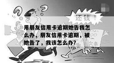 用朋友信用卡逾期她告我怎么办，朋友信用卡逾期，被她告了，我该怎么办？