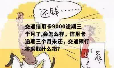 交通信用卡9000逾期三个月了,会怎么样，信用卡逾期三个月未还，交通银行将采取什么措？