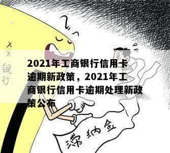 2021年工商银行信用卡逾期新政策，2021年工商银行信用卡逾期处理新政策公布