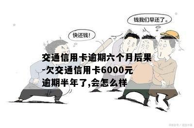 交通信用卡逾期六个月后果-欠交通信用卡6000元逾期半年了,会怎么样