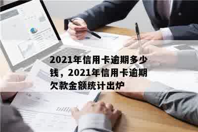 2021年信用卡逾期多少钱，2021年信用卡逾期欠款金额统计出炉