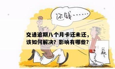 交通逾期八个月卡还未还，该如何解决？影响有哪些？