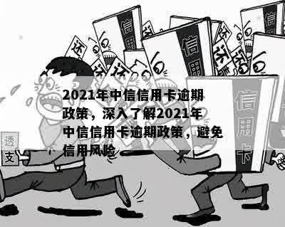 2021年中信信用卡逾期政策，深入了解2021年中信信用卡逾期政策，避免信用风险