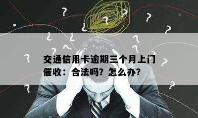 交通信用卡逾期三个月上门催收：合法吗？怎么办？