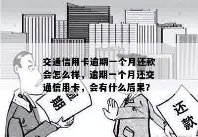 交通信用卡逾期一个月还款会怎么样，逾期一个月还交通信用卡，会有什么后果？