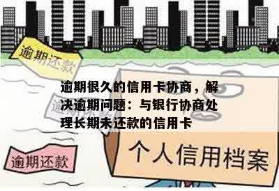 逾期很久的信用卡协商，解决逾期问题：与银行协商处理长期未还款的信用卡