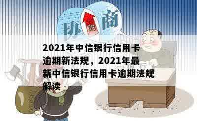 2021年中信银行信用卡逾期新法规，2021年最新中信银行信用卡逾期法规解读