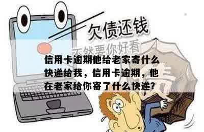 信用卡逾期他给老家寄什么快递给我，信用卡逾期，他在老家给你寄了什么快递？