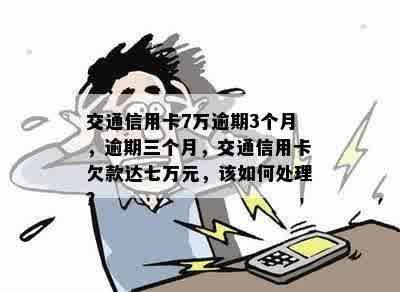 交通信用卡7万逾期3个月，逾期三个月，交通信用卡欠款达七万元，该如何处理？