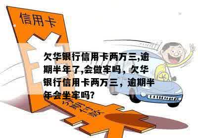 欠华银行信用卡两万三,逾期半年了,会做牢吗，欠华银行信用卡两万三，逾期半年会坐牢吗？