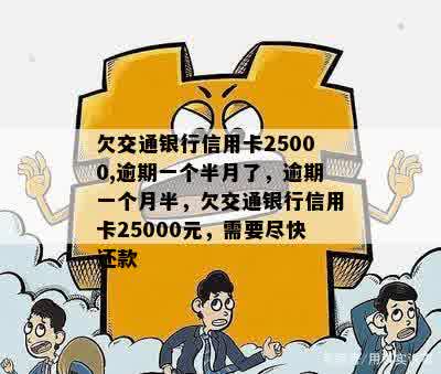 欠交通银行信用卡25000,逾期一个半月了，逾期一个月半，欠交通银行信用卡25000元，需要尽快还款