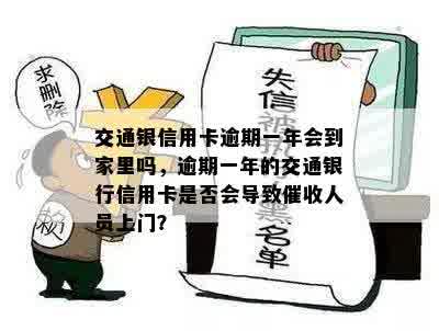 交通银信用卡逾期一年会到家里吗，逾期一年的交通银行信用卡是否会导致催收人员上门？