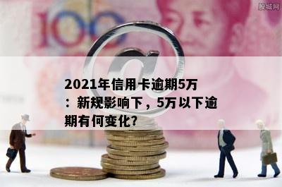 2021年信用卡逾期5万：新规影响下，5万以下逾期有何变化？