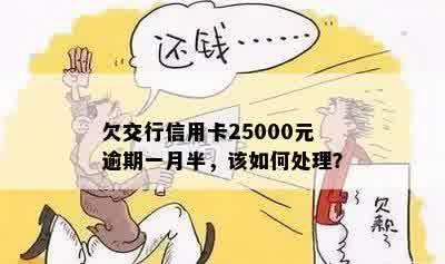 欠交行信用卡25000元逾期一月半，该如何处理？