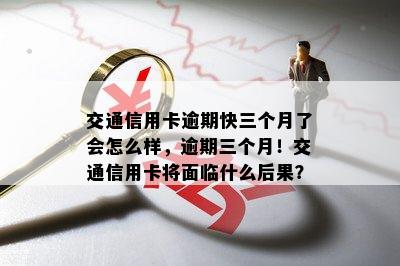 交通信用卡逾期快三个月了会怎么样，逾期三个月！交通信用卡将面临什么后果？