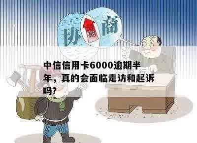 中信信用卡6000逾期半年，真的会面临走访和起诉吗？