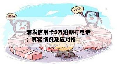 浦发信用卡5万逾期打电话：真实情况及应对措