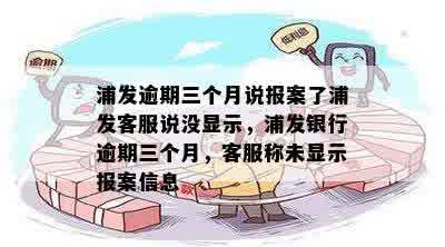 浦发逾期三个月说报案了浦发客服说没显示，浦发银行逾期三个月，客服称未显示报案信息