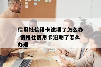 信用社信用卡逾期了怎么办-信用社信用卡逾期了怎么办理