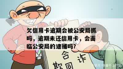 欠信用卡逾期会被公安局抓吗，逾期未还信用卡，会面临公安局的逮捕吗？