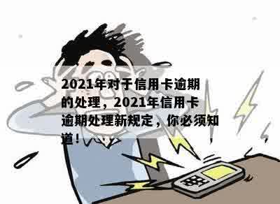 2021年对于信用卡逾期的处理，2021年信用卡逾期处理新规定，你必须知道！