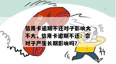 信用卡逾期不还对子影响大不大，信用卡逾期不还：会对子产生长期影响吗？