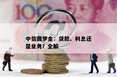 中信圆梦金：贷款、利息还是业务？全解