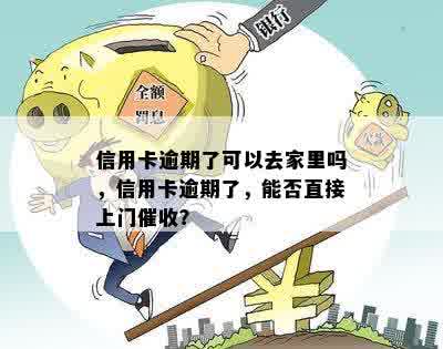 信用卡逾期了可以去家里吗，信用卡逾期了，能否直接上门催收？