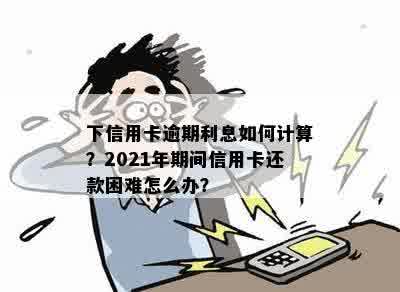 下信用卡逾期利息如何计算？2021年期间信用卡还款困难怎么办？