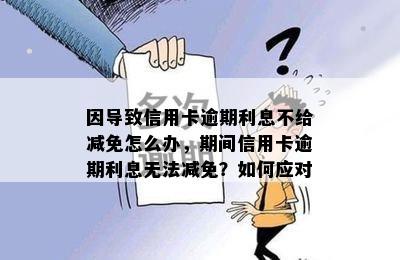 因导致信用卡逾期利息不给减免怎么办，期间信用卡逾期利息无法减免？如何应对