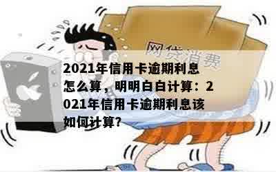 2021年信用卡逾期利息怎么算，明明白白计算：2021年信用卡逾期利息该如何计算？