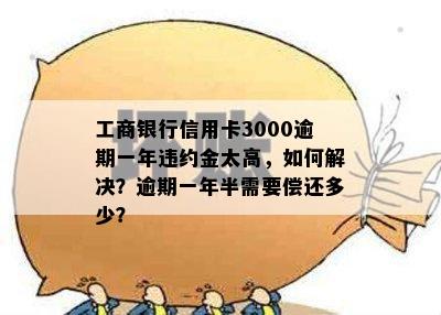 工商银行信用卡3000逾期一年违约金太高，如何解决？逾期一年半需要偿还多少？