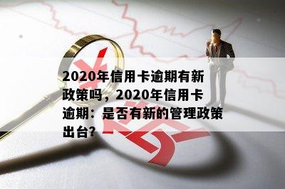 2020年信用卡逾期有新政策吗，2020年信用卡逾期：是否有新的管理政策出台？